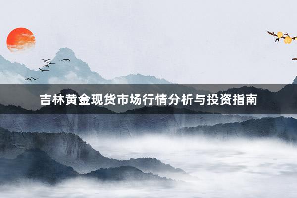 吉林黄金现货市场行情分析与投资指南