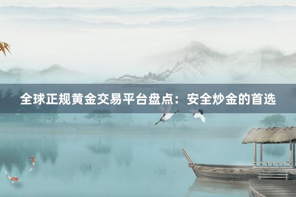 全球正规黄金交易平台盘点：安全炒金的首选