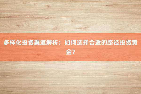 多样化投资渠道解析：如何选择合适的路径投资黄金？