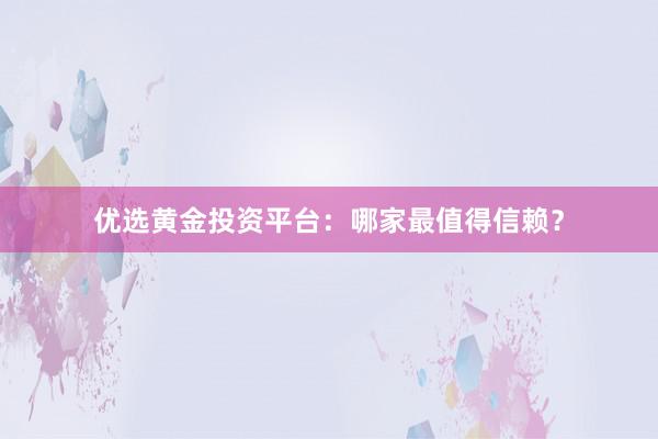 优选黄金投资平台：哪家最值得信赖？