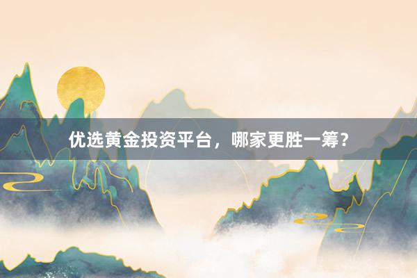 优选黄金投资平台，哪家更胜一筹？