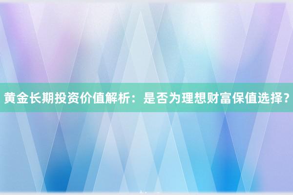黄金长期投资价值解析：是否为理想财富保值选择？