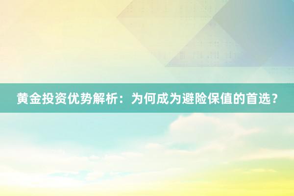 黄金投资优势解析：为何成为避险保值的首选？