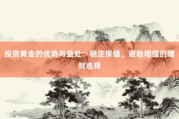 投资黄金的优势与益处：稳定保值、避险增值的理财选择