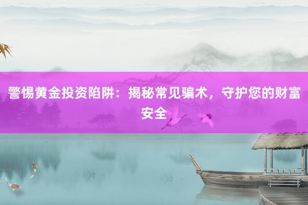 警惕黄金投资陷阱：揭秘常见骗术，守护您的财富安全