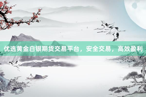 优选黄金白银期货交易平台，安全交易，高效盈利
