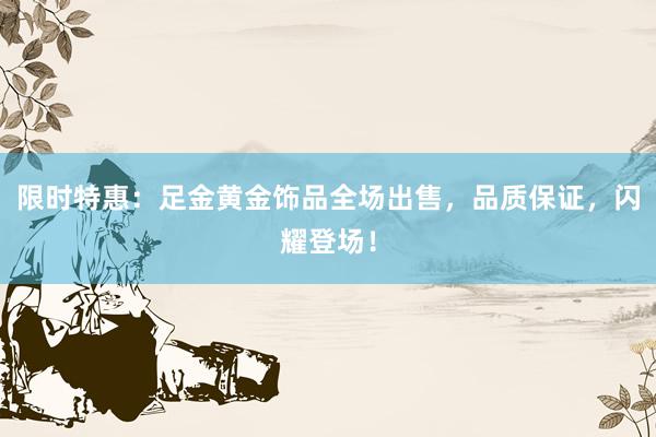 限时特惠：足金黄金饰品全场出售，品质保证，闪耀登场！