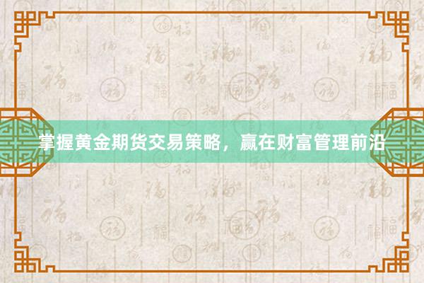 掌握黄金期货交易策略，赢在财富管理前沿