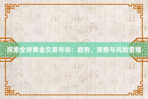 探索全球黄金交易市场：趋势、策略与风险管理