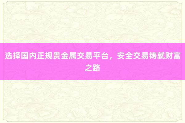 选择国内正规贵金属交易平台，安全交易铸就财富之路