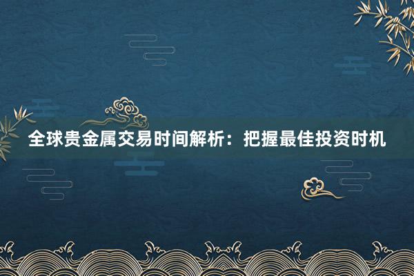 全球贵金属交易时间解析：把握最佳投资时机
