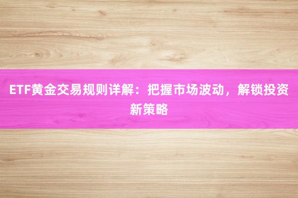ETF黄金交易规则详解：把握市场波动，解锁投资新策略