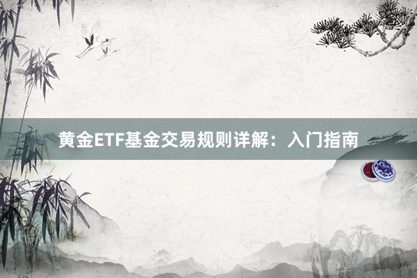 黄金ETF基金交易规则详解：入门指南