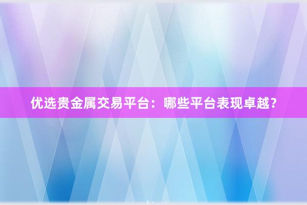 优选贵金属交易平台：哪些平台表现卓越？