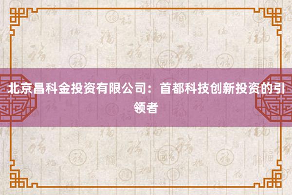 北京昌科金投资有限公司：首都科技创新投资的引领者