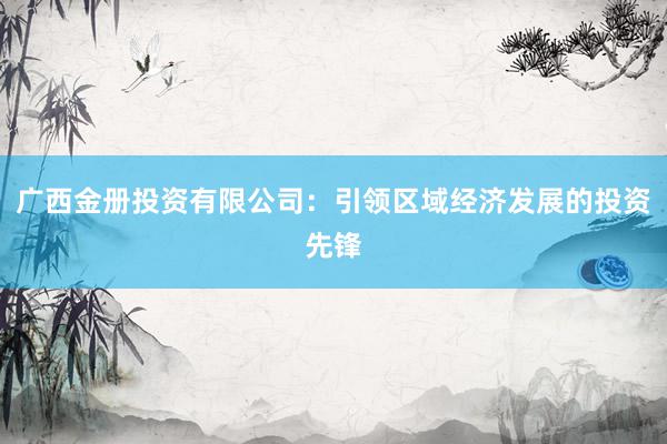 广西金册投资有限公司：引领区域经济发展的投资先锋
