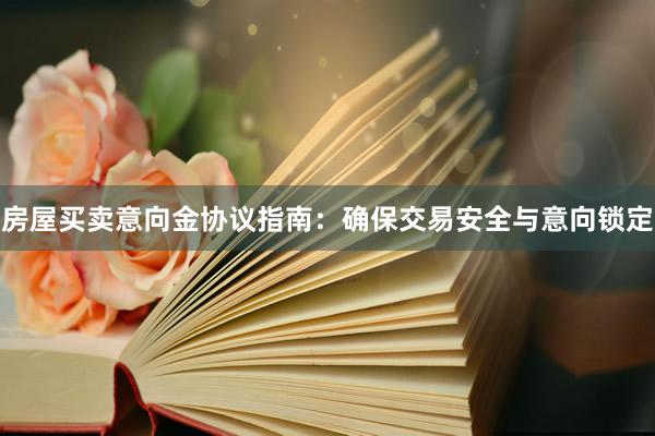 房屋买卖意向金协议指南：确保交易安全与意向锁定