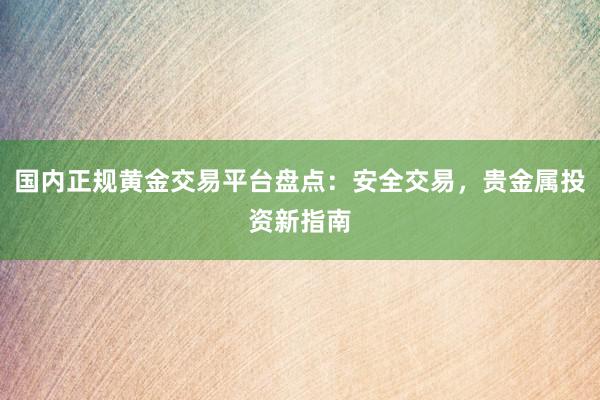 国内正规黄金交易平台盘点：安全交易，贵金属投资新指南