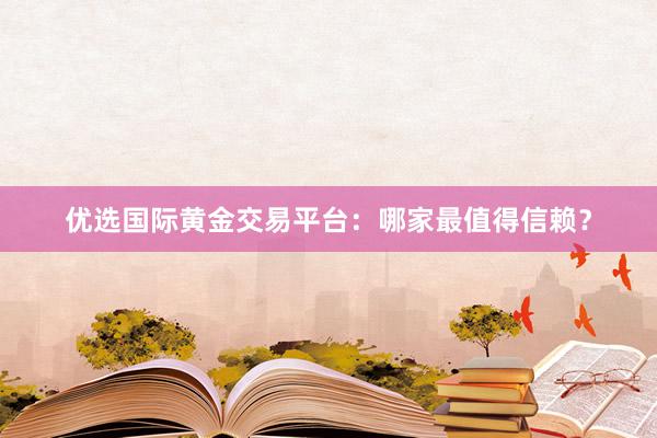 优选国际黄金交易平台：哪家最值得信赖？