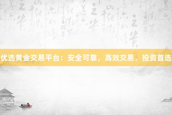 优选黄金交易平台：安全可靠，高效交易，投资首选