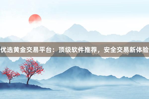 优选黄金交易平台：顶级软件推荐，安全交易新体验
