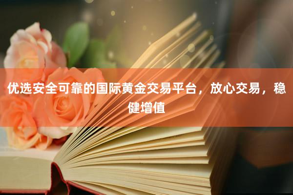 优选安全可靠的国际黄金交易平台，放心交易，稳健增值
