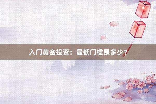 入门黄金投资：最低门槛是多少？