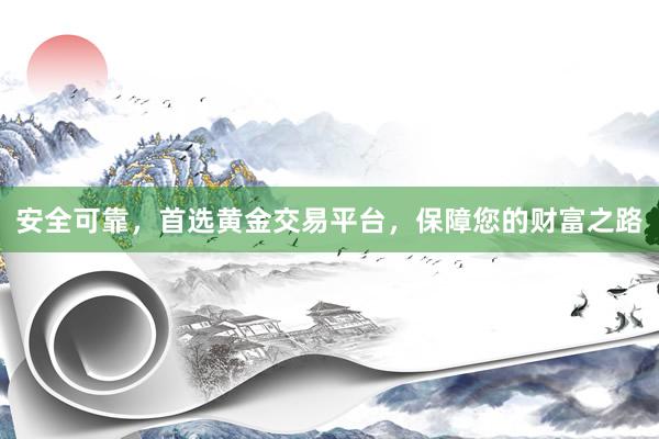 安全可靠，首选黄金交易平台，保障您的财富之路