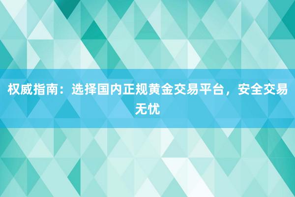 权威指南：选择国内正规黄金交易平台，安全交易无忧