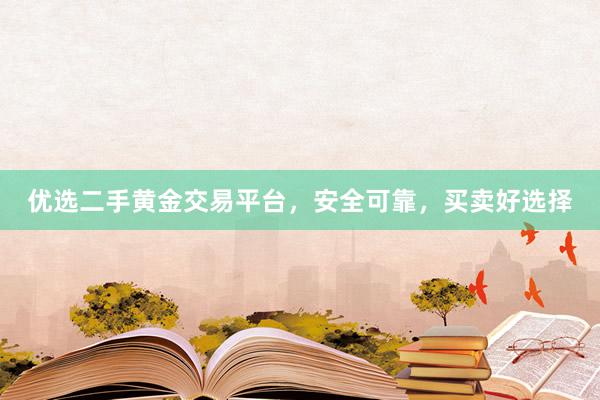 优选二手黄金交易平台，安全可靠，买卖好选择
