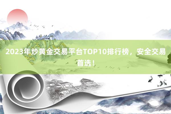 2023年炒黄金交易平台TOP10排行榜，安全交易首选！