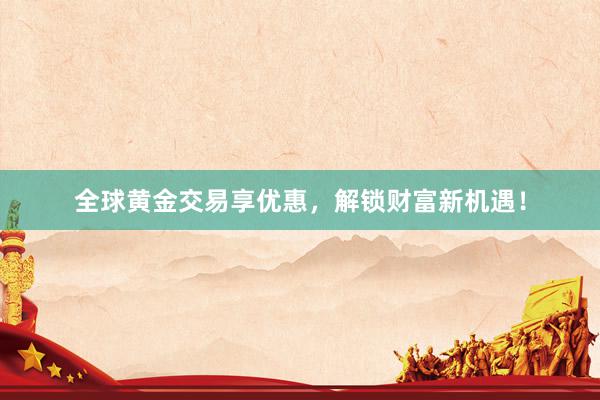 全球黄金交易享优惠，解锁财富新机遇！