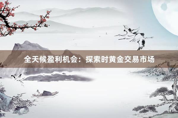 全天候盈利机会：探索时黄金交易市场
