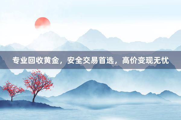 专业回收黄金，安全交易首选，高价变现无忧